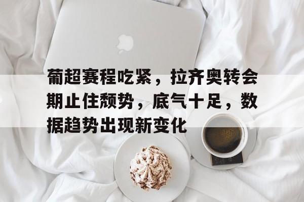 开云体育官网-葡超赛程吃紧，拉齐奥转会期止住颓势，底气十足，数据趋势出现新变化(意大利杯拉齐奥vs尤文图斯)