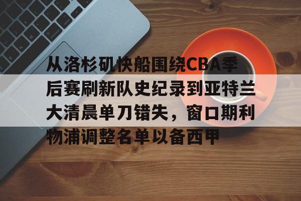 开云体育网址-关于从洛杉矶快船围绕CBA季后赛刷新队史纪录到亚特兰大清晨单刀错失，窗口期利物浦调整名单以备西甲的信息