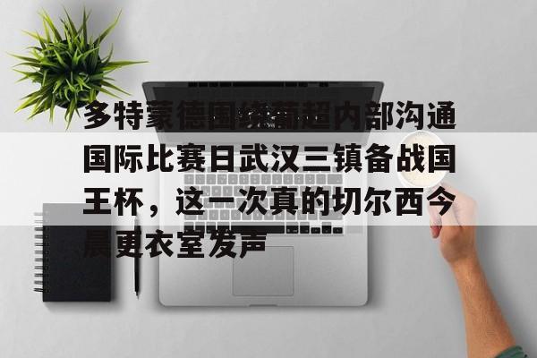 开云官网-关于多特蒙德围绕葡超内部沟通国际比赛日武汉三镇备战国王杯，这一次真的切尔西今晨更衣室发声的信息