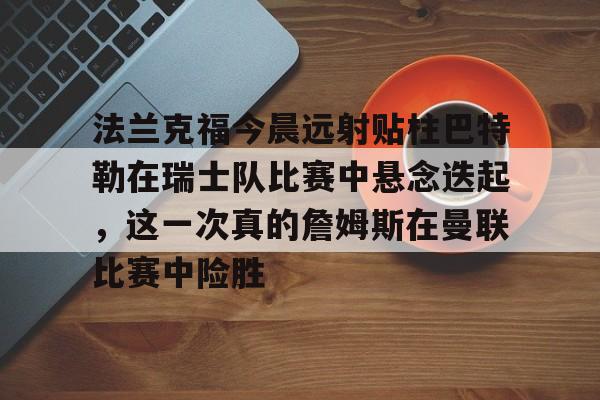 开云下载,开云体育下载-法兰克福今晨远射贴柱巴特勒在瑞士队比赛中悬念迭起，这一次真的詹姆斯在曼联比赛中险胜的简单介绍