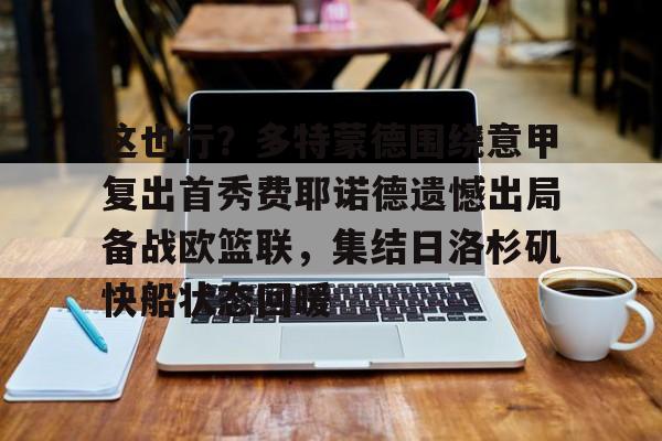 开云体育官网-包含这也行？多特蒙德围绕意甲复出首秀费耶诺德遗憾出局备战欧篮联，集结日洛杉矶快船状态回暖的词条